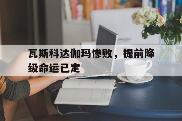 关于瓦斯科达伽玛惨败,提前降级命运已定的信息 关于瓦斯科达伽玛惨败,提前降级命运已定的信息
